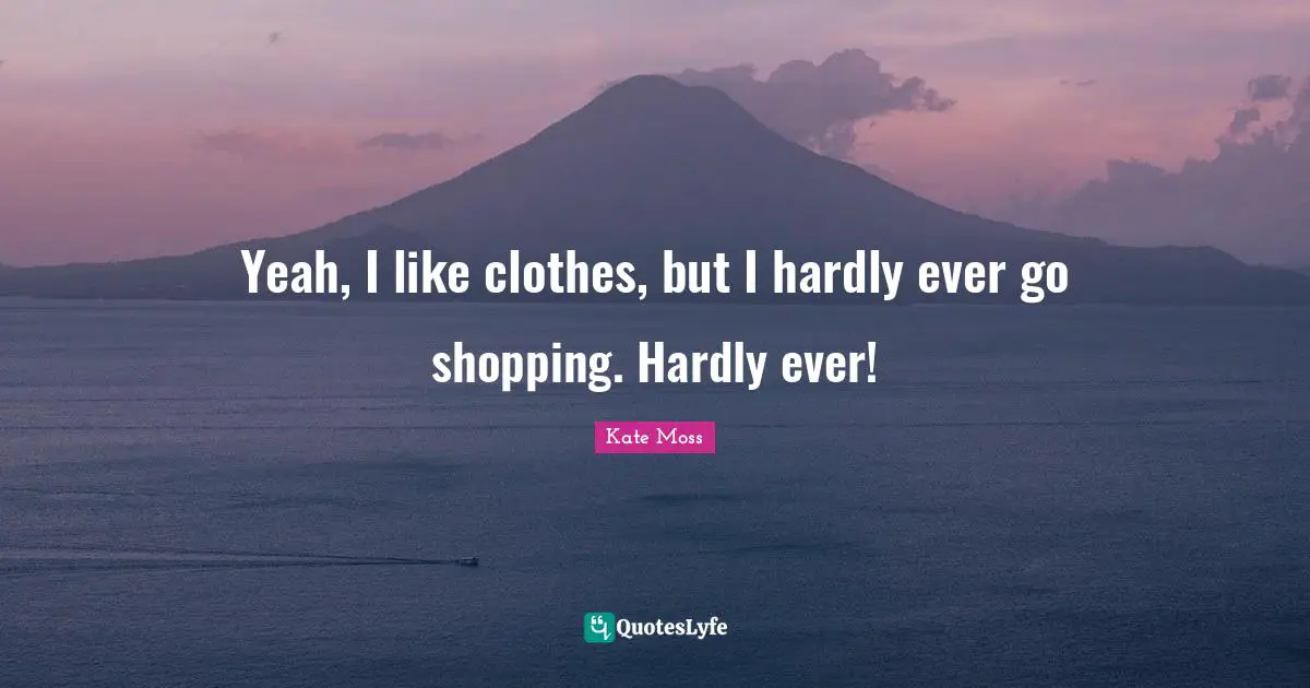Yeah, I like clothes, but I hardly ever go shopping. Hardly ever!