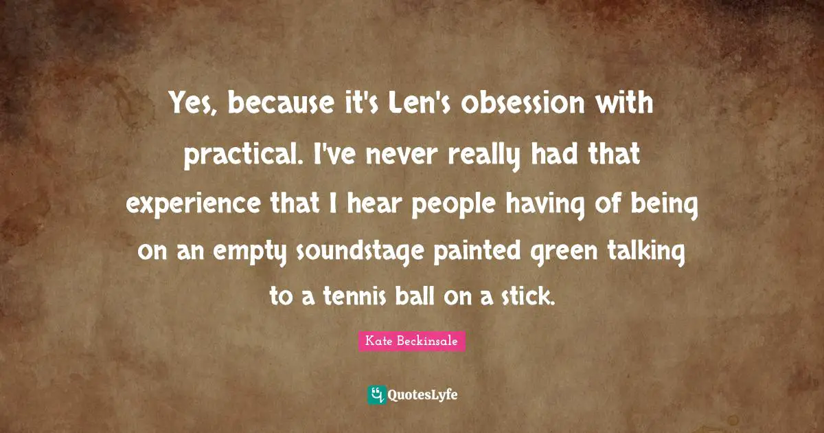Yes, because it's Len's obsession with practical. I've never really had that experience that I hear people having of being on an empty soundstage painted green talking to a tennis ball on a stick.