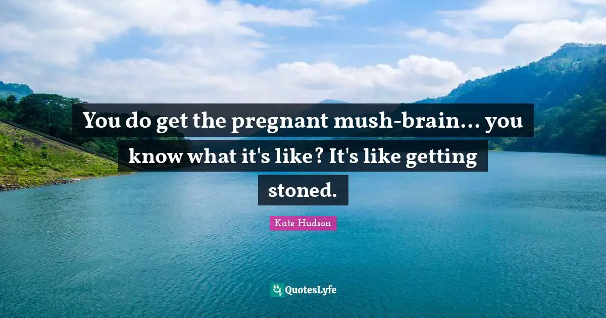 You do get the pregnant mush-brain... you know what it's like? It's like getting stoned.
