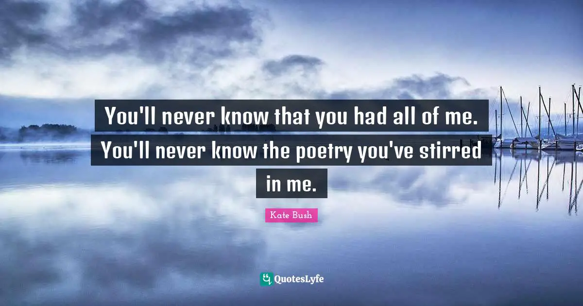 You'll never know that you had all of me. You'll never know the poetry you've stirred in me.
