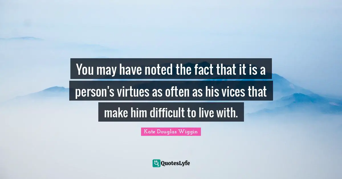 Kate Douglas Wiggin Quotes: "You may have noted the fact that it is a person's virtues as often as his vices that make him difficult to live with."
