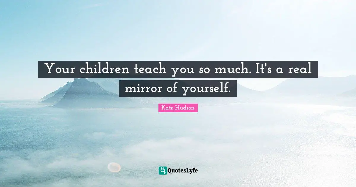 Teach Children Quotes: "Your children teach you so much. It's a real mirror of yourself."