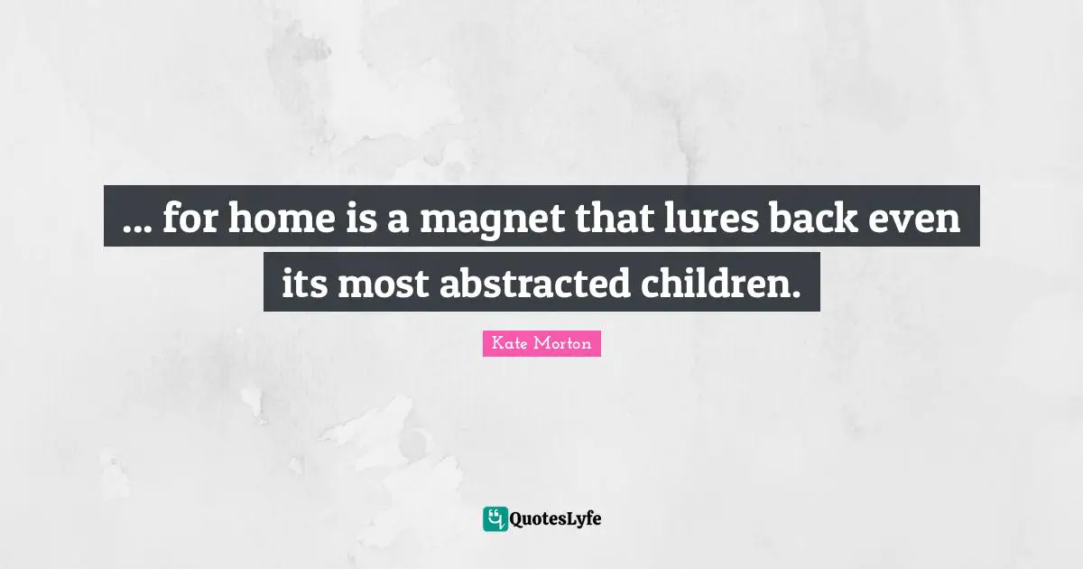 ... for home is a magnet that lures back even its most abstracted children.