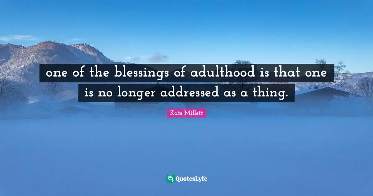 one of the blessings of adulthood is that one is no longer addressed as a thing.
