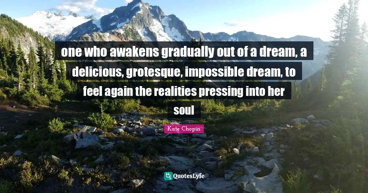 Kate Chopin Quotes: "one who awakens gradually out of a dream, a delicious, grotesque, impossible dream, to feel again the realities pressing into her soul"