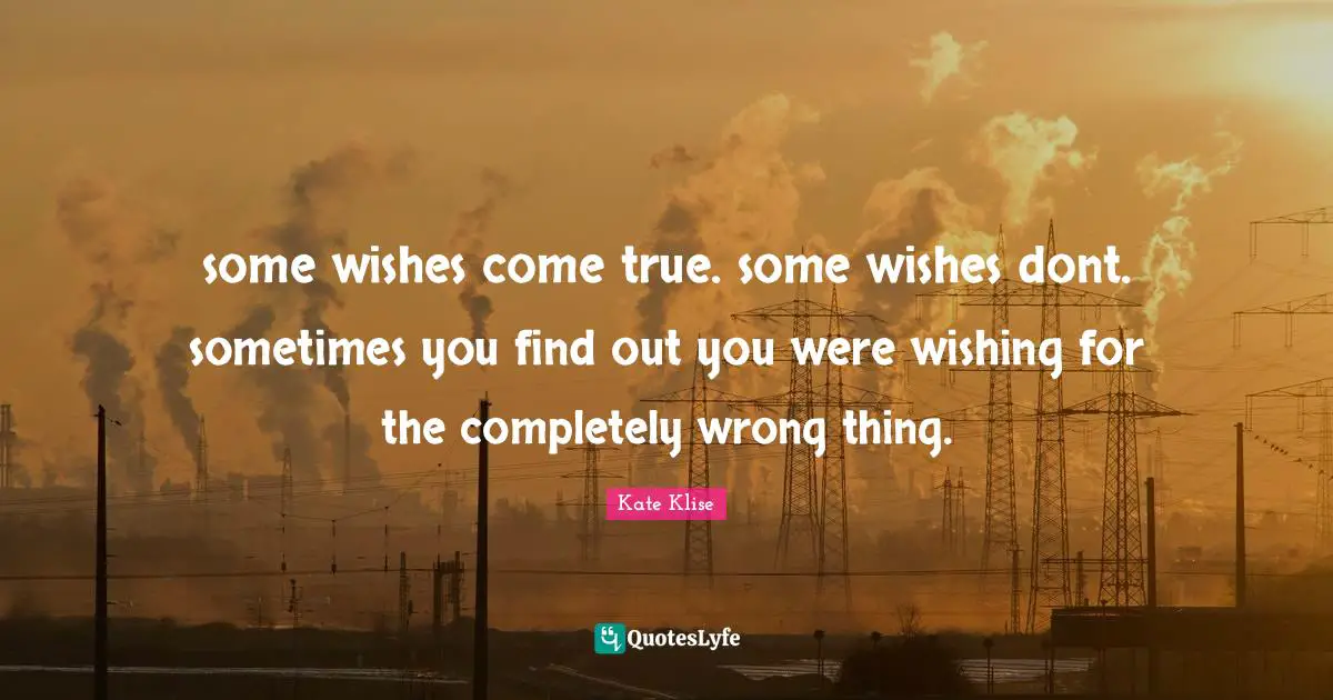 some wishes come true. some wishes dont. sometimes you find out you were wishing for the completely wrong thing.