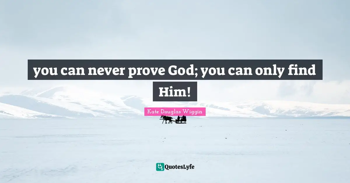 Kate Douglas Wiggin Quotes: "you can never prove God; you can only find Him!"
