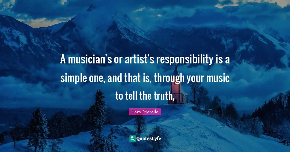 A musician's or artist's responsibility is a simple one, and that is, through your music to tell the truth, 