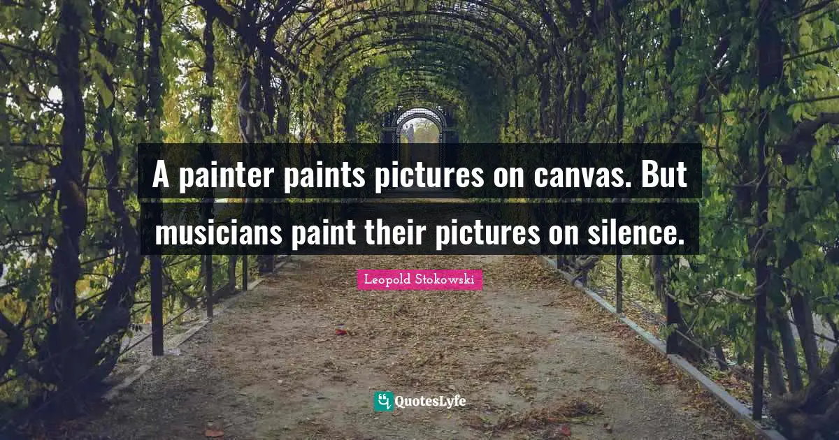 A painter paints pictures on canvas. But musicians paint their pictures on silence.