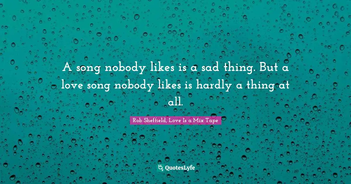 Rob Sheffield, Love Is A Mix Tape Quotes: "A song nobody likes is a sad thing. But a love song nobody likes is hardly a thing at all."
