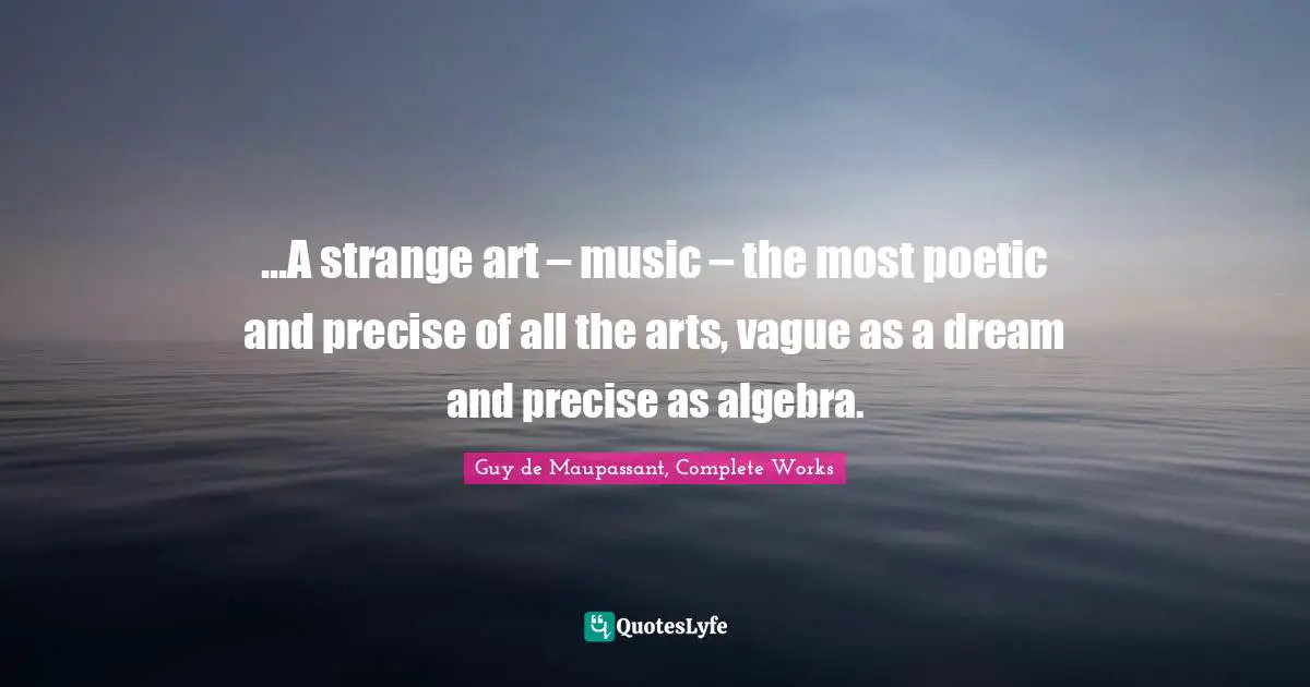 Guy De Maupassant Quotes: "...A strange art – music – the most poetic and precise of all the arts, vague as a dream and precise as algebra."
