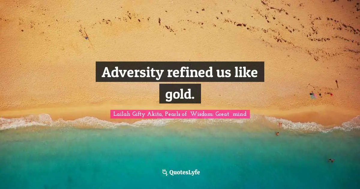 Adversity refined us like gold.
