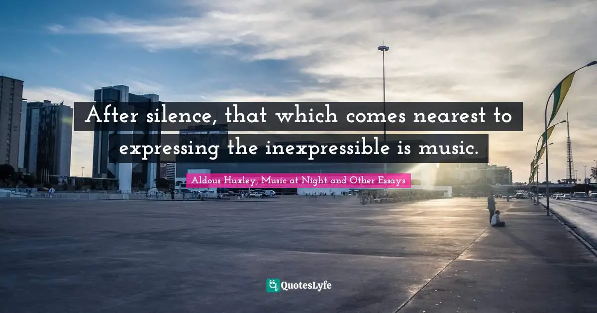 After silence, that which comes nearest to expressing the inexpressible is music.