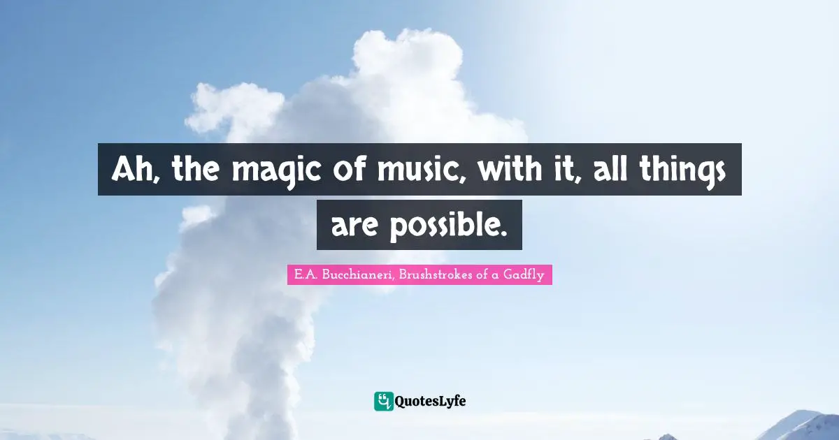 E.A. Bucchianeri, Brushstrokes Of A Gadfly Quotes: "Ah, the magic of music, with it, all things are possible."