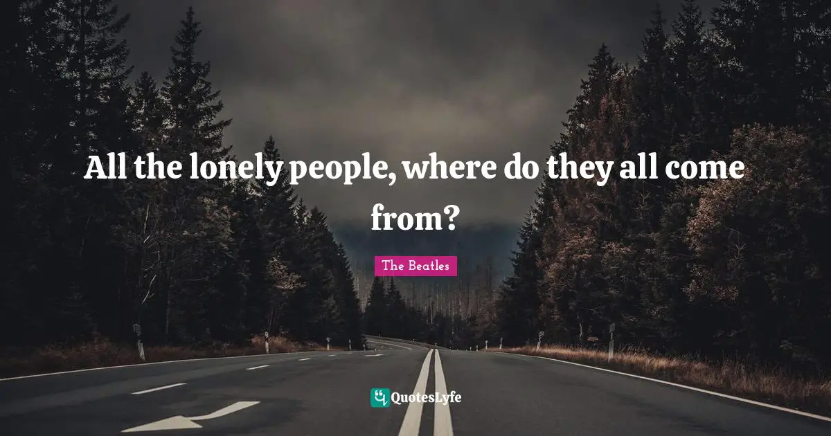 All the lonely people, where do they all come from?