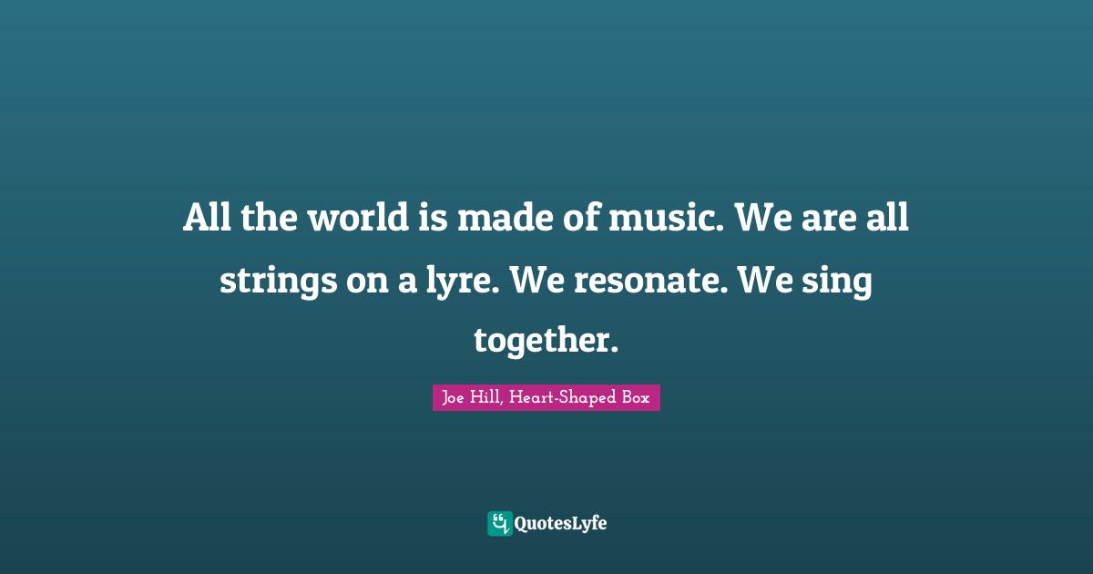Joe Hill Quotes: "All the world is made of music. We are all strings on a lyre. We resonate. We sing together."