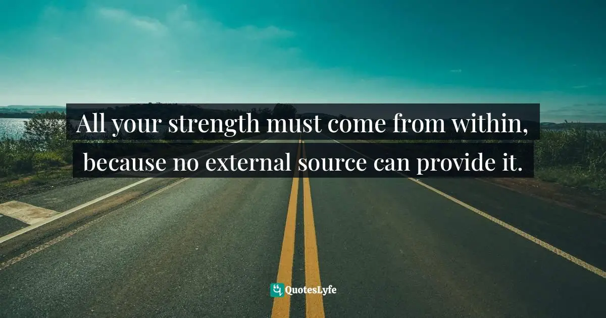 Manifesting Quotes: "All your strength must come from within, because no external source can provide it."