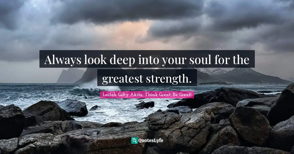 Always look deep into your soul for the greatest strength.