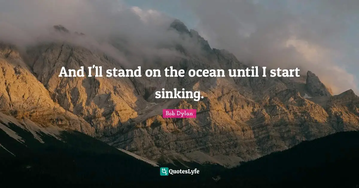 And I'll stand on the ocean until I start sinking.