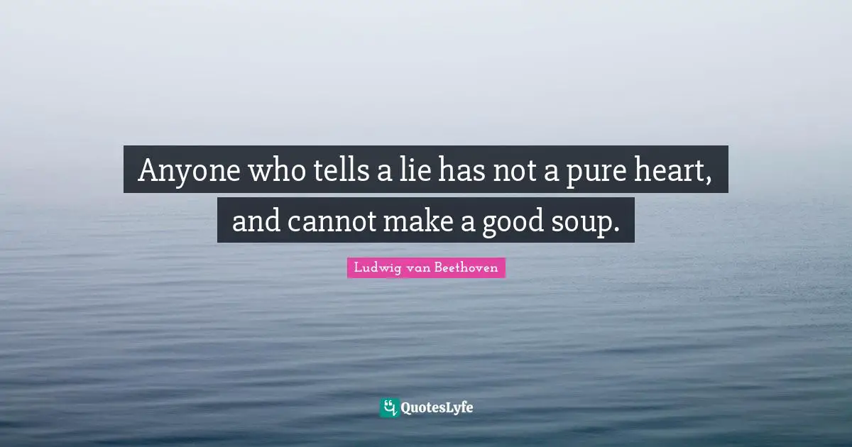 Anyone who tells a lie has not a pure heart, and cannot make a good soup.