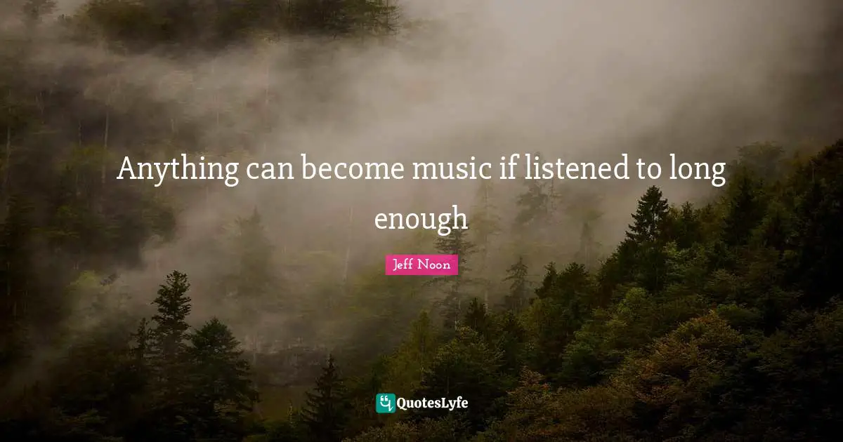Anything can become music if listened to long enough