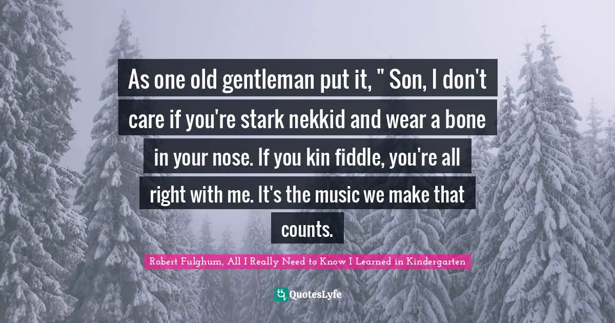 As one old gentleman put it, " Son, I don't care if you're stark nekkid and wear a bone in your nose. If you kin fiddle, you're all right with me. It's the music we make that counts.