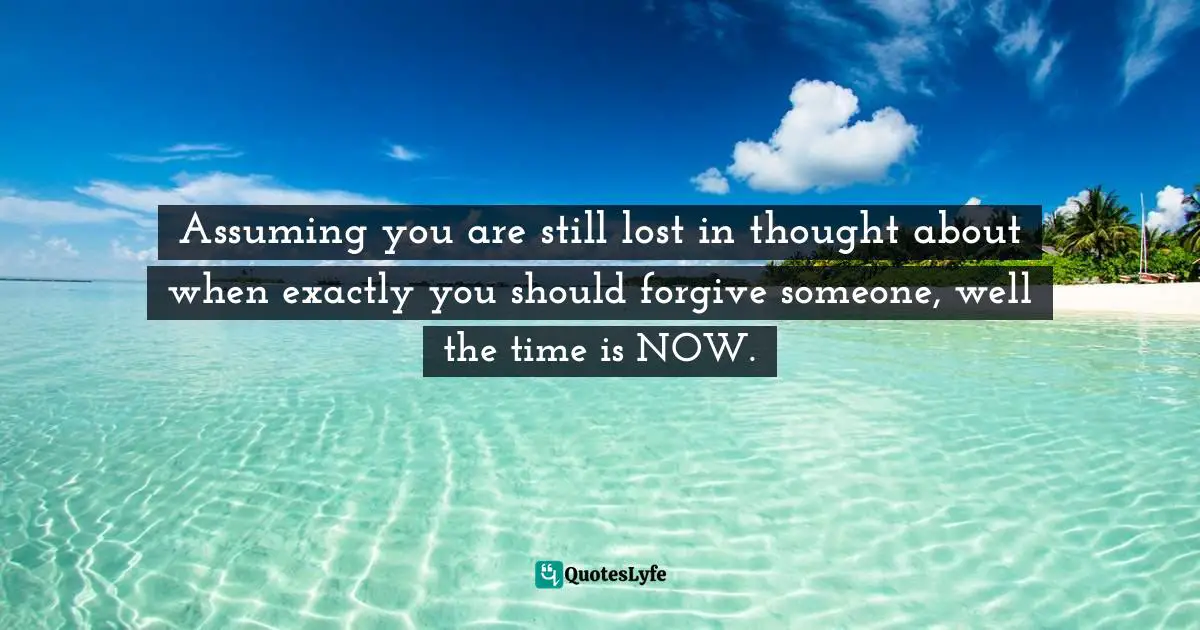 Assuming you are still lost in thought about when exactly you should forgive someone, well the time is NOW.