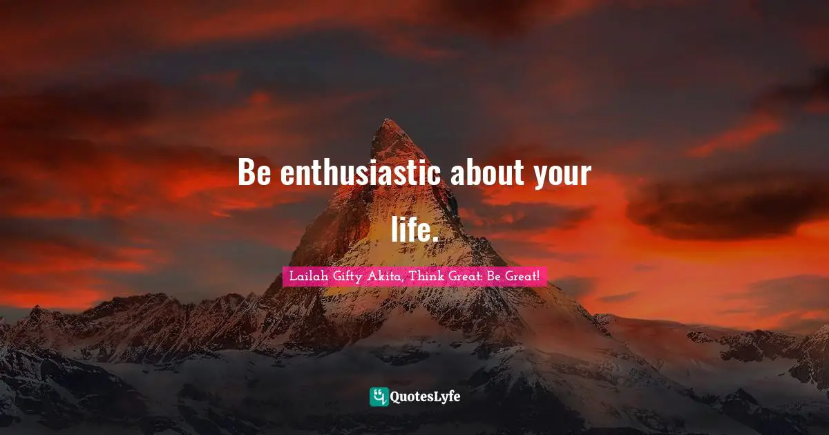 Be enthusiastic about your life.