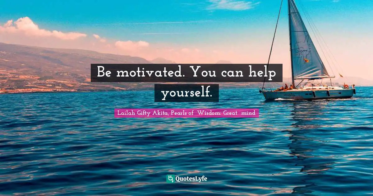 Be motivated. You can help yourself.
