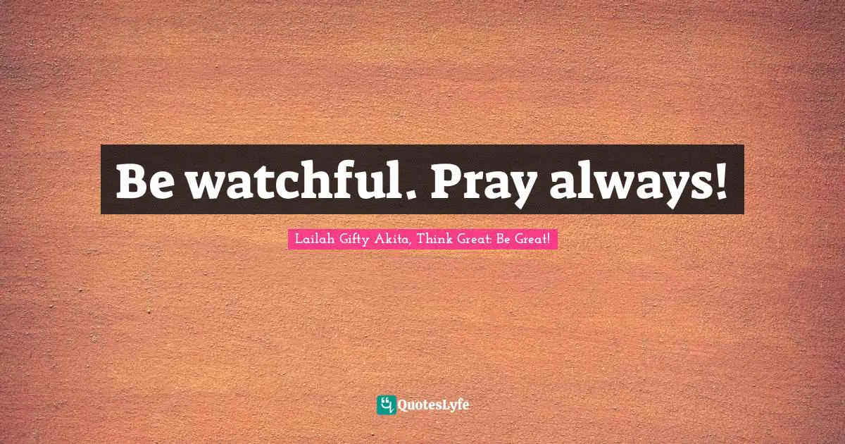 Be watchful. Pray always!