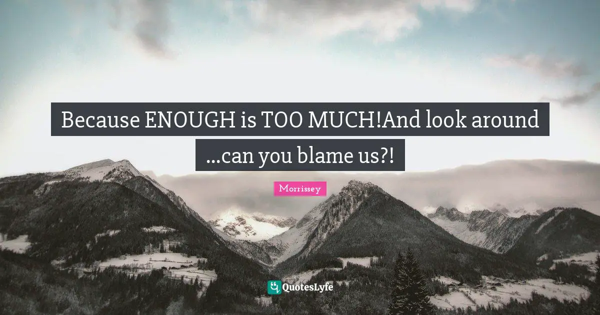 Because ENOUGH is TOO MUCH!And look around ...can you blame us?!