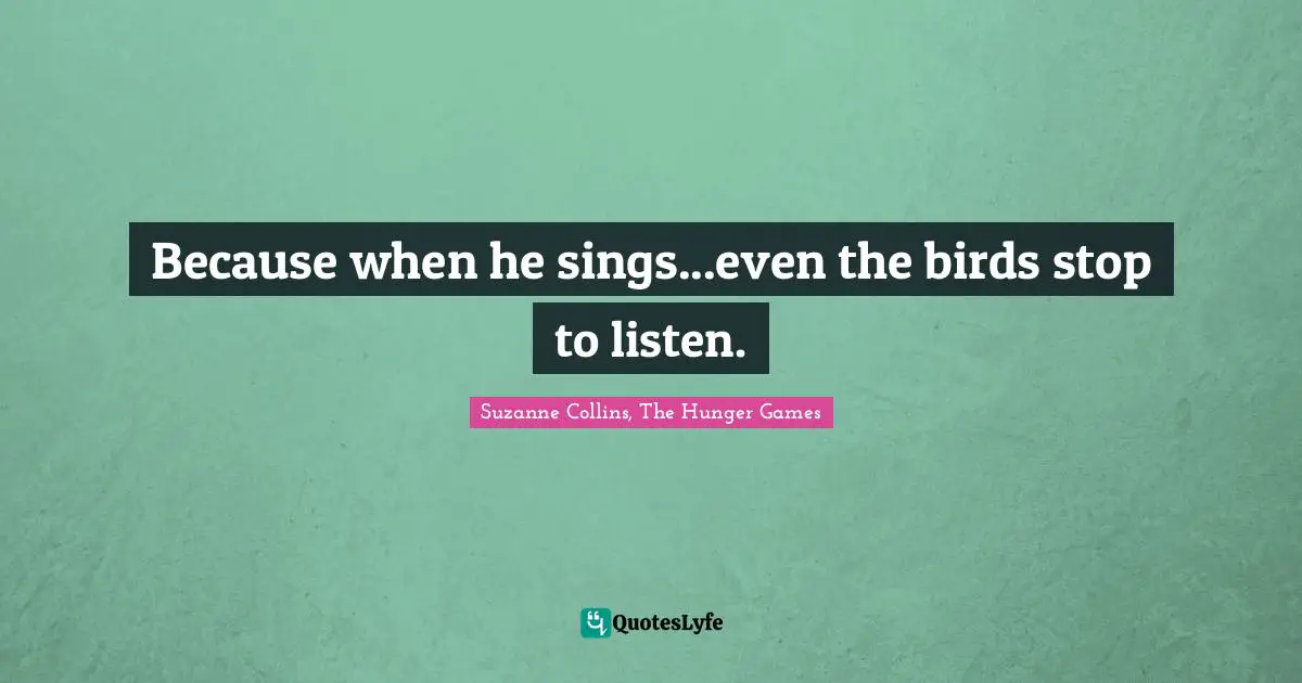 Suzanne Collins, The Hunger Games Quotes: "Because when he sings...even the birds stop to listen."