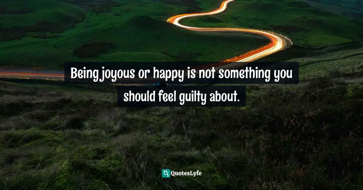 Author Stephen Richards Quotes: "Being joyous or happy is not something you should feel guilty about."