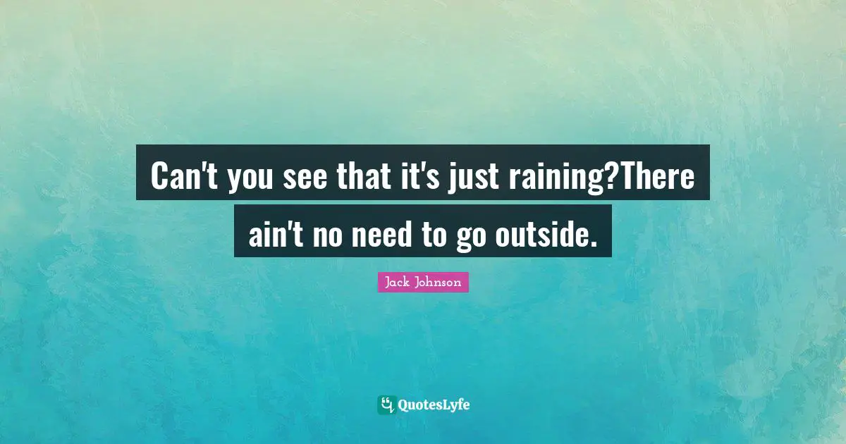Can't you see that it's just raining?There ain't no need to go outside.