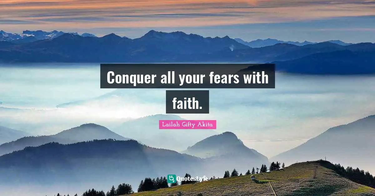 Conquer all your fears with faith.