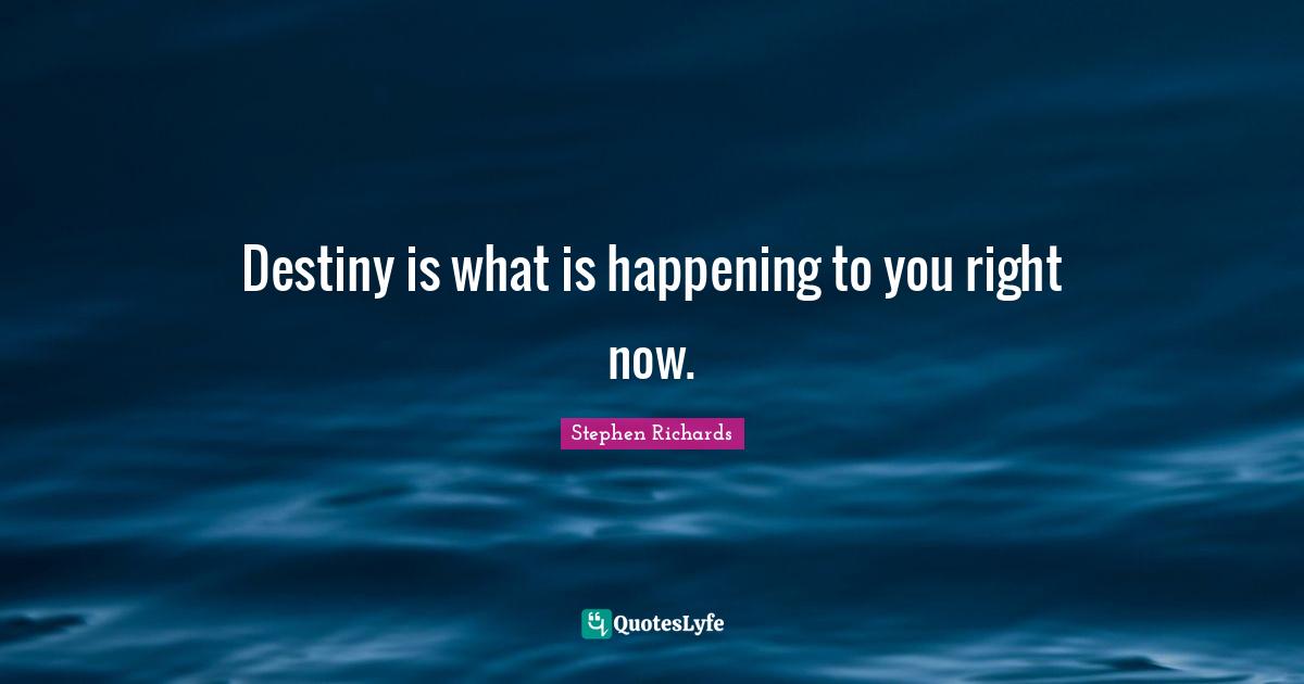 Destiny is what is happening to you right now.