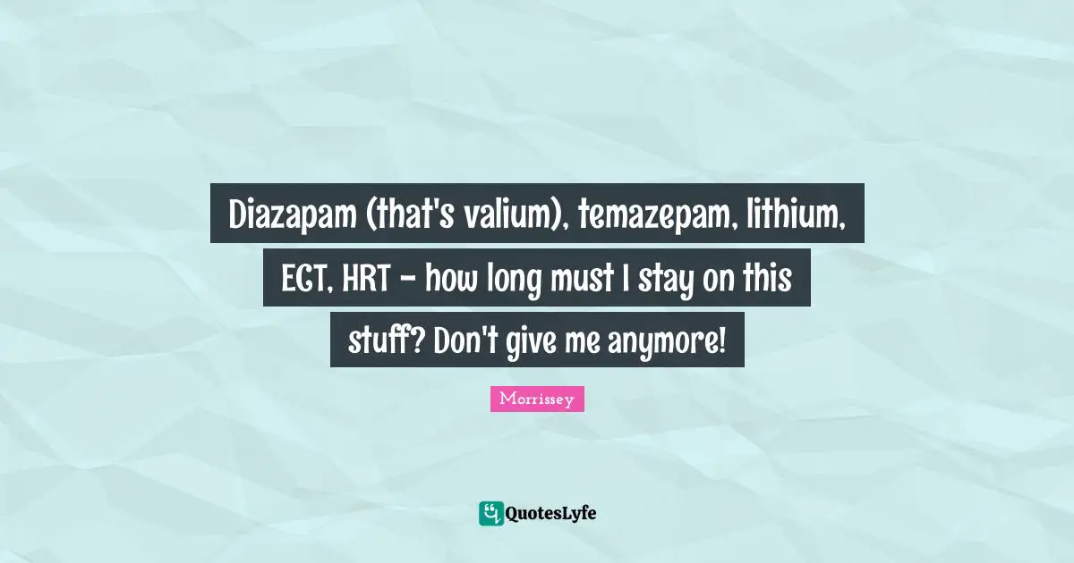 Lyrics Quotes: "Diazapam (that's valium), temazepam, lithium, ECT, HRT - how long must I stay on this stuff? Don't give me anymore!"