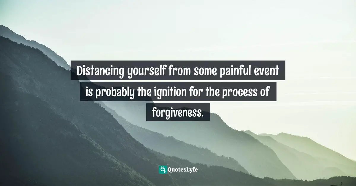 Author Stephen Richards Quotes: "Distancing yourself from some painful event is probably the ignition for the process of forgiveness."