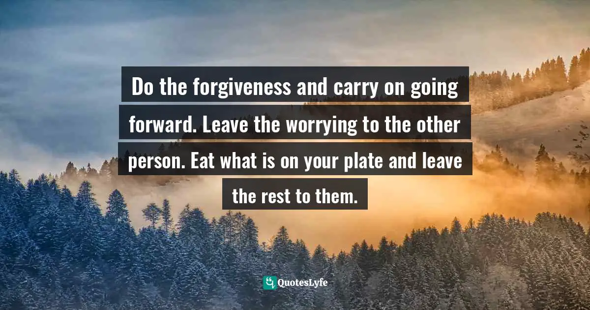 Author Stephen Richards Quotes: "Do the forgiveness and carry on going forward. Leave the worrying to the other person. Eat what is on your plate and leave the rest to them."