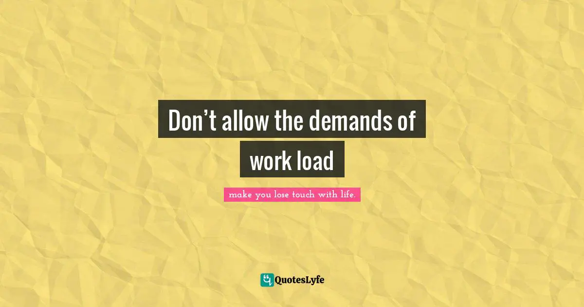 Don’t allow the demands of work load