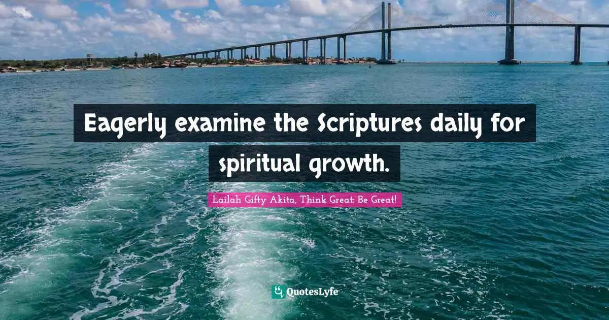 Eagerly examine the Scriptures daily for spiritual growth.