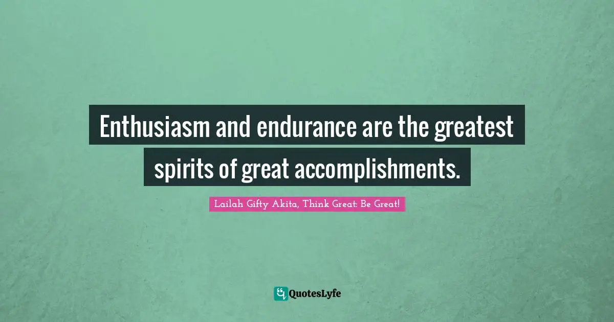 Enthusiasm and endurance are the greatest spirits of great accomplishments.