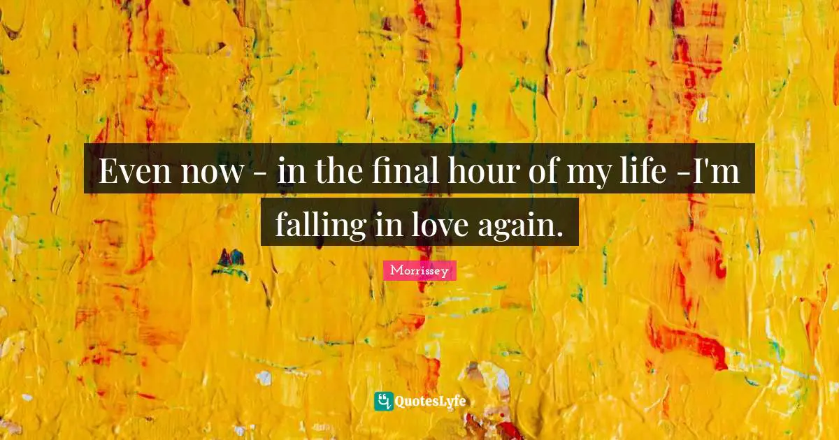 Even now - in the final hour of my life -I'm falling in love again.