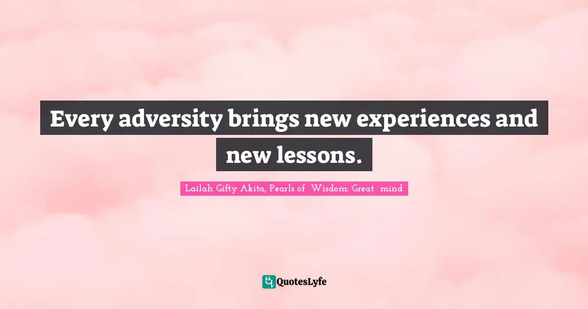 Every adversity brings new experiences and new lessons.
