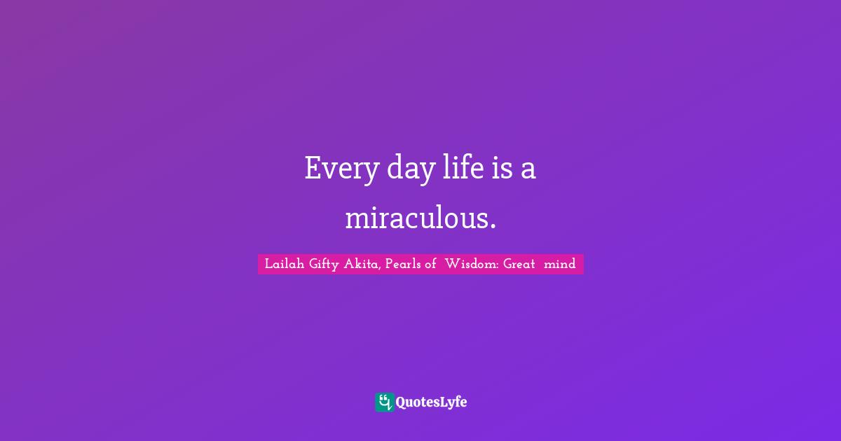 Every day life is a miraculous.