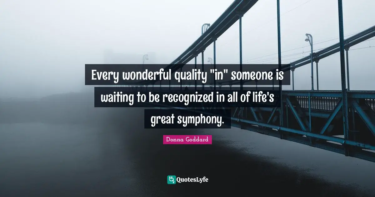 Every wonderful quality "in" someone is waiting to be recognized in all of life's great symphony.