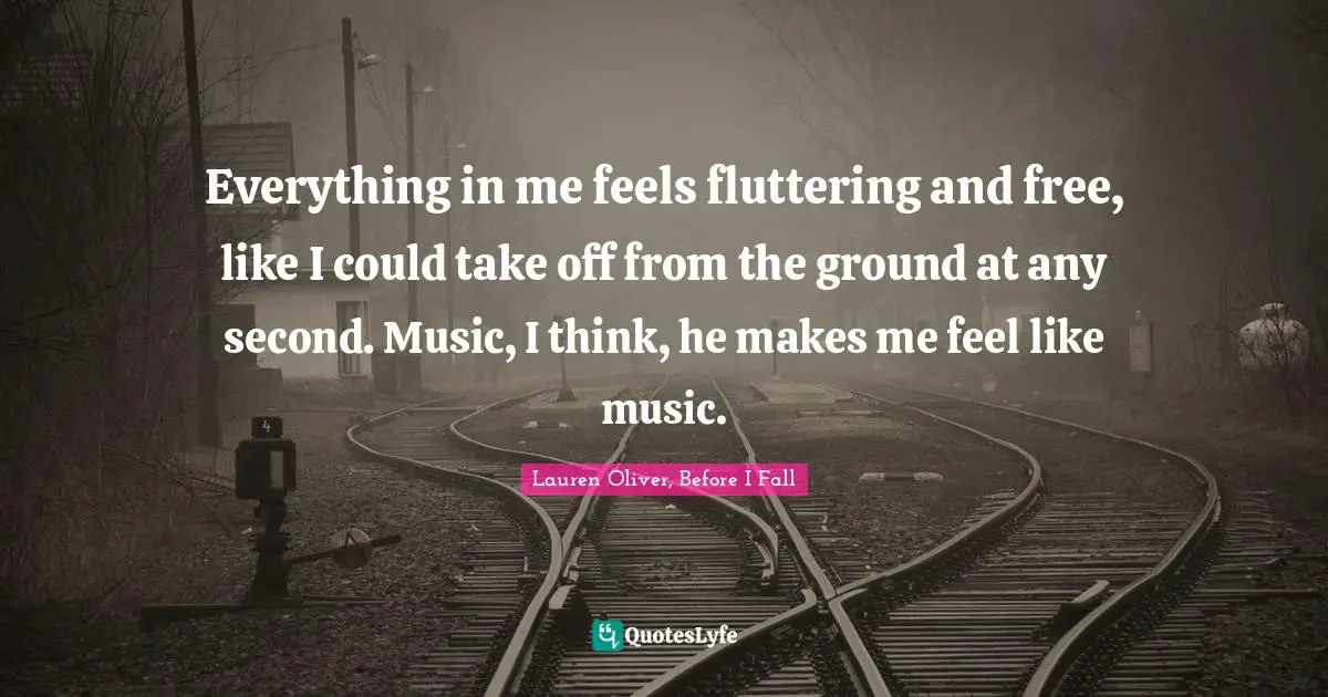 Everything in me feels fluttering and free, like I could take off from the ground at any second. Music, I think, he makes me feel like music.
