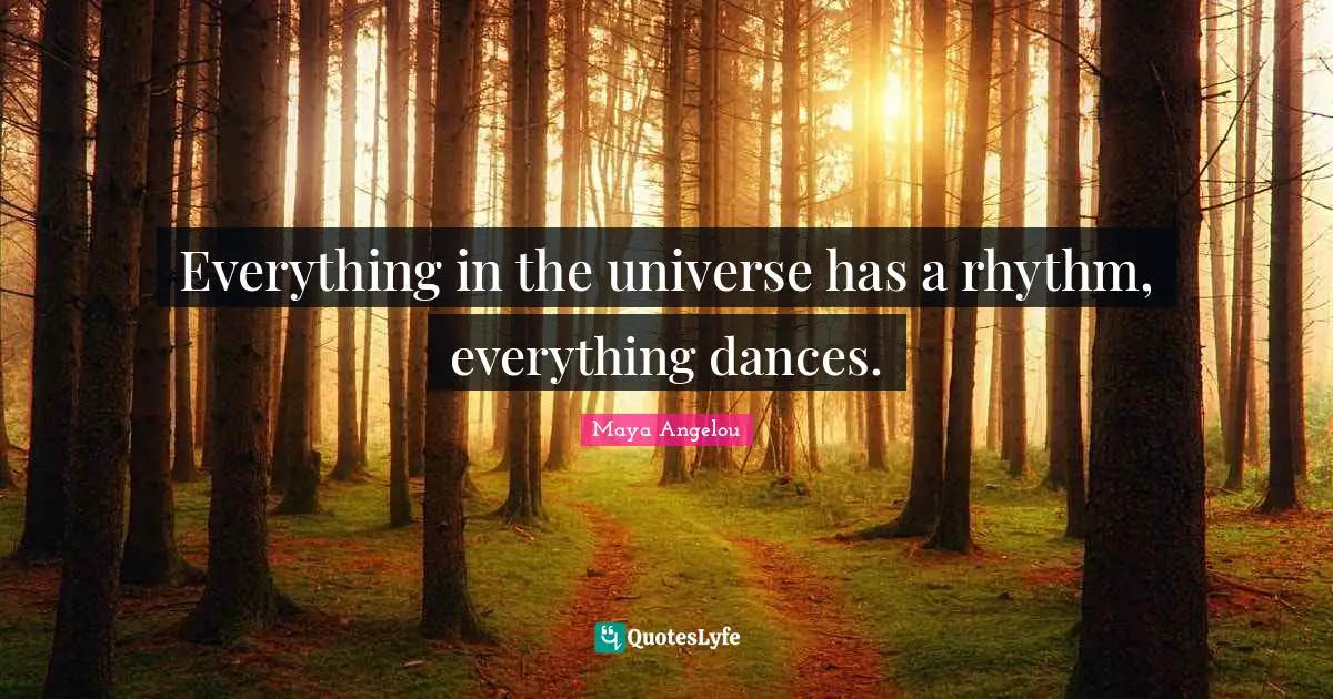 Everything in the universe has a rhythm, everything dances.