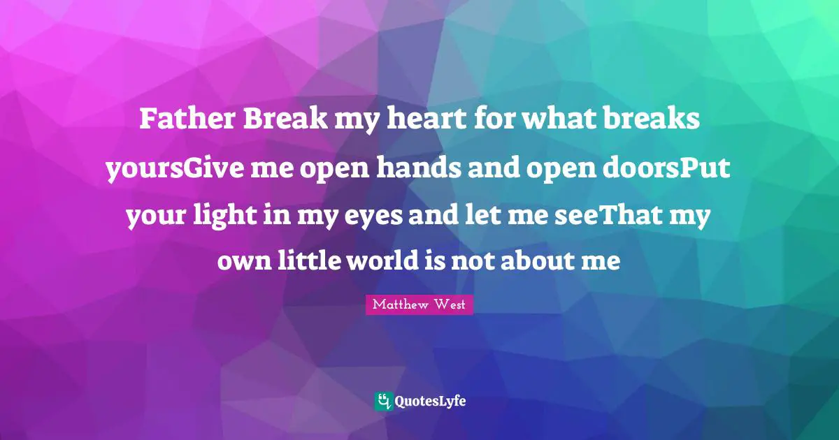 Father Break my heart for what breaks yoursGive me open hands and open doorsPut your light in my eyes and let me seeThat my own little world is not about me