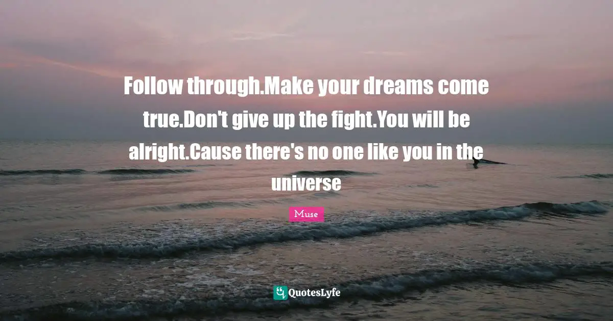 Follow through.Make your dreams come true.Don't give up the fight.You will be alright.Cause there's no one like you in the universe